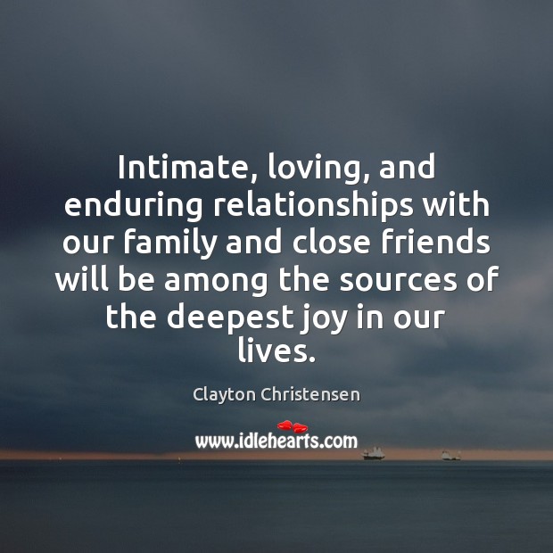 Intimate, loving, and enduring relationships with our family and close friends will Clayton Christensen Picture Quote