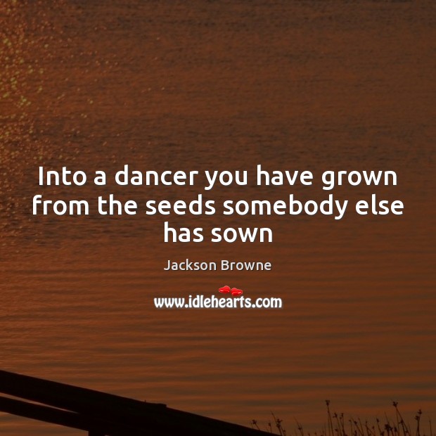 Into a dancer you have grown from the seeds somebody else has sown Jackson Browne Picture Quote
