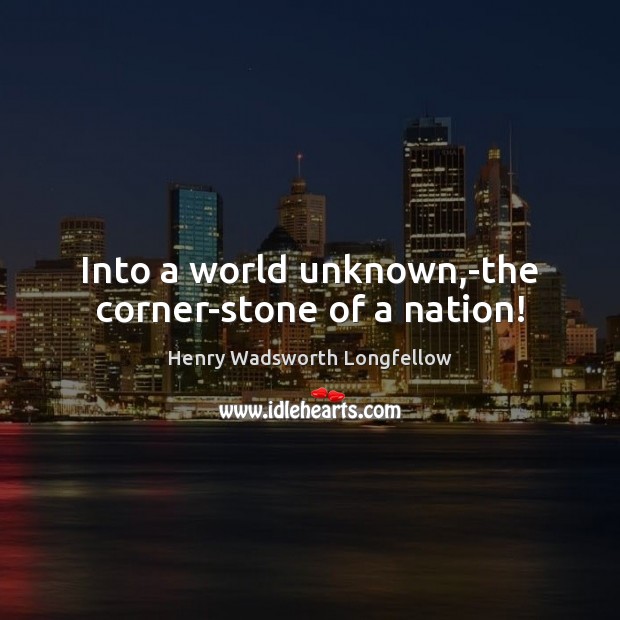 Into a world unknown,-the corner-stone of a nation! Henry Wadsworth Longfellow Picture Quote