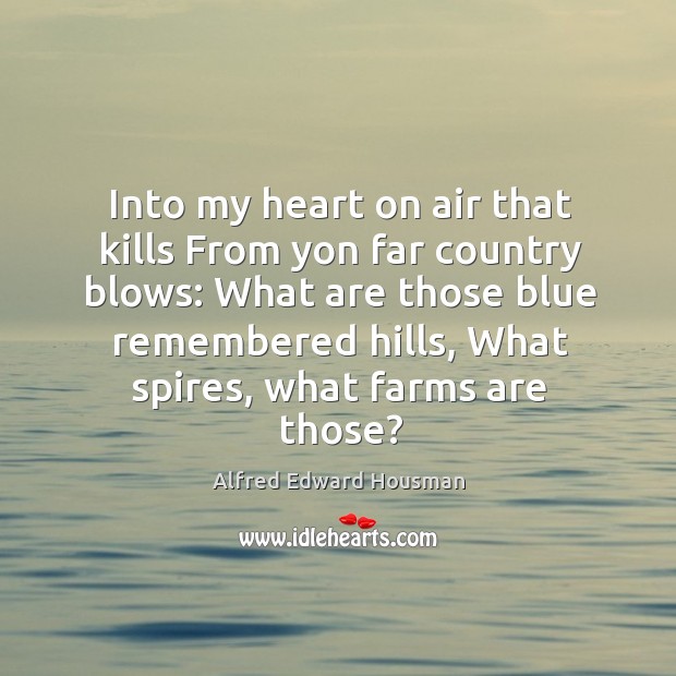 Into my heart on air that kills from yon far country blows: what are those blue remembered hills Alfred Edward Housman Picture Quote