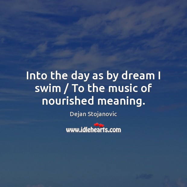 Into the day as by dream I swim / To the music of nourished meaning. Dejan Stojanovic Picture Quote