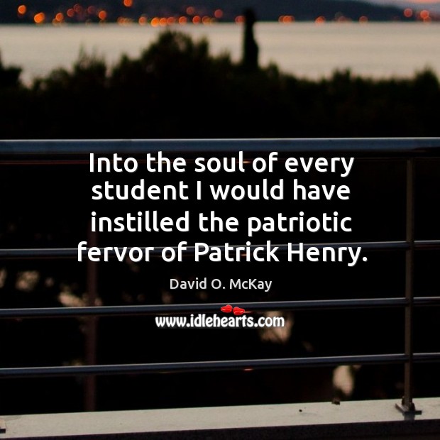 Into the soul of every student I would have instilled the patriotic fervor of patrick henry. David O. McKay Picture Quote