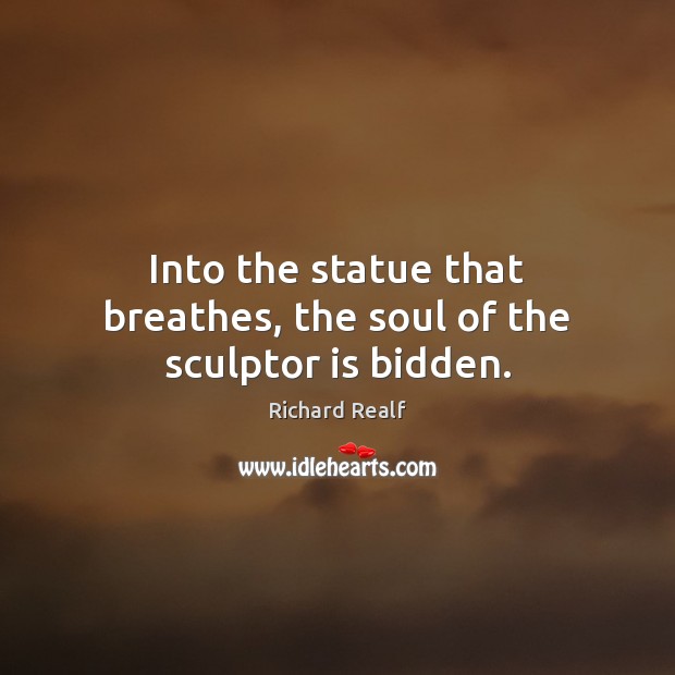 Into the statue that breathes, the soul of the sculptor is bidden. Richard Realf Picture Quote