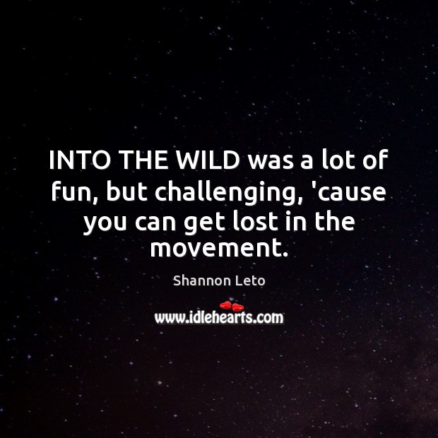 INTO THE WILD was a lot of fun, but challenging, ’cause you can get lost in the movement. Shannon Leto Picture Quote