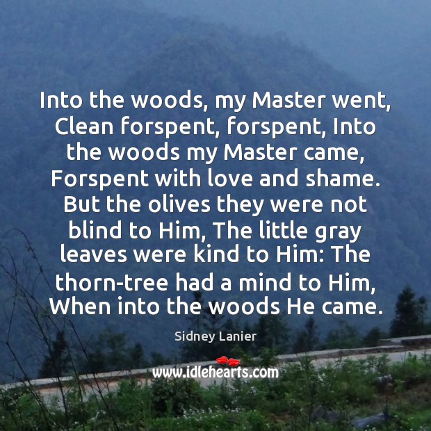 Into the woods, my Master went, Clean forspent, forspent, Into the woods Sidney Lanier Picture Quote
