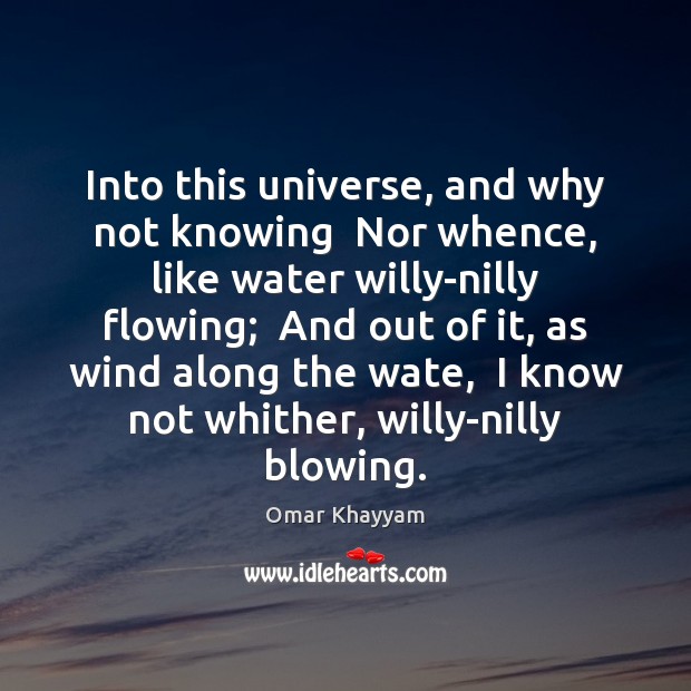 Into this universe, and why not knowing  Nor whence, like water willy-nilly Omar Khayyam Picture Quote