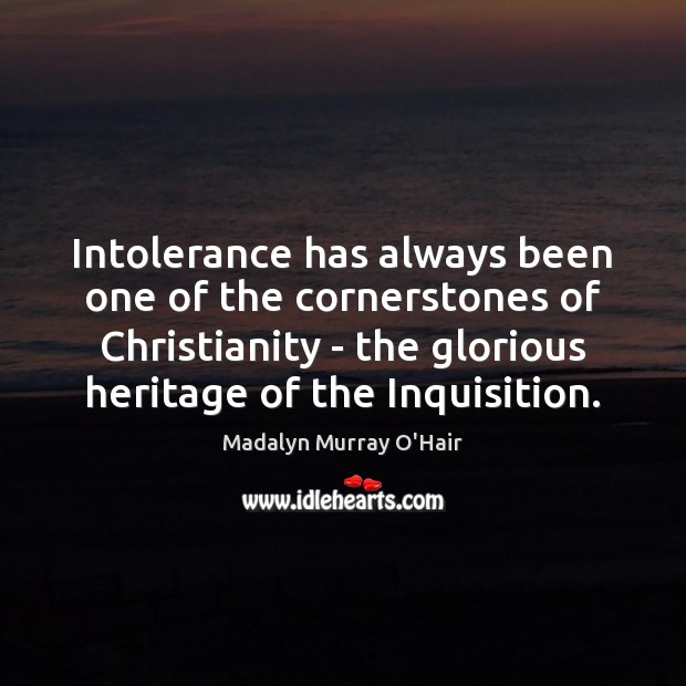 Intolerance has always been one of the cornerstones of Christianity – the Madalyn Murray O’Hair Picture Quote