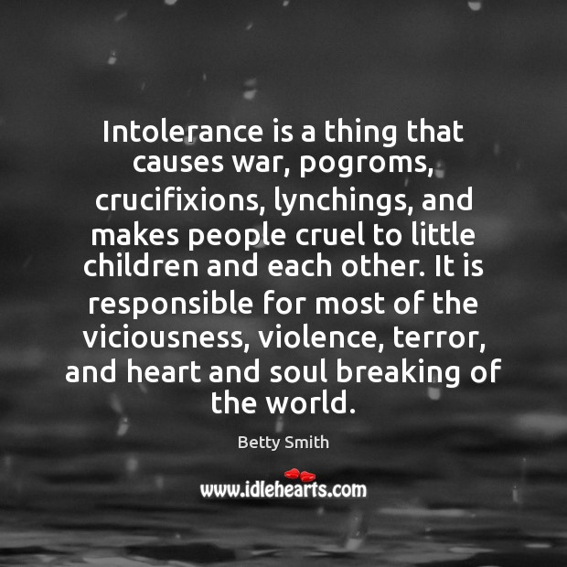 Intolerance is a thing that causes war, pogroms, crucifixions, lynchings, and makes Betty Smith Picture Quote