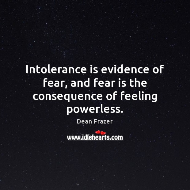 Intolerance is evidence of fear, and fear is the consequence of feeling powerless. Image