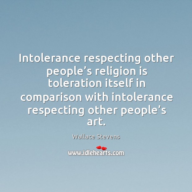 Intolerance respecting other people’s religion is toleration itself in comparison with intolerance respecting other people’s art. Wallace Stevens Picture Quote