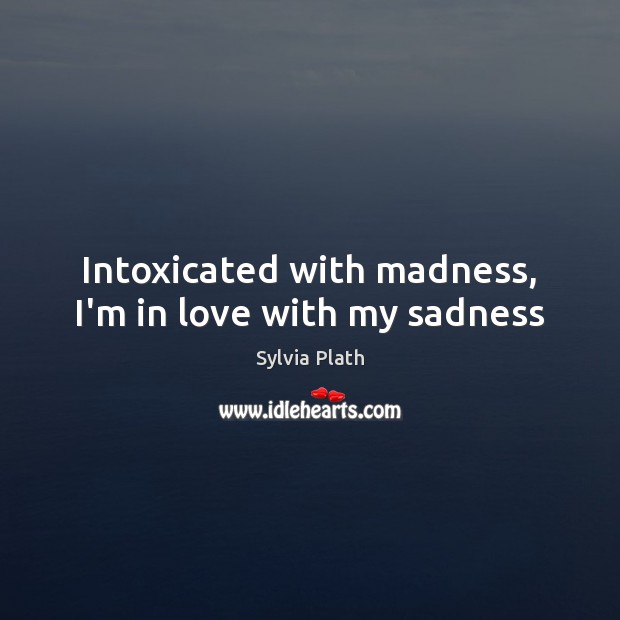 Intoxicated with madness, I’m in love with my sadness Sylvia Plath Picture Quote