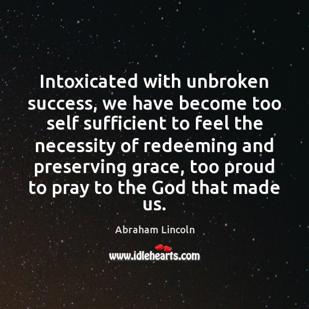 Intoxicated with unbroken success, we have become too self sufficient to feel Abraham Lincoln Picture Quote