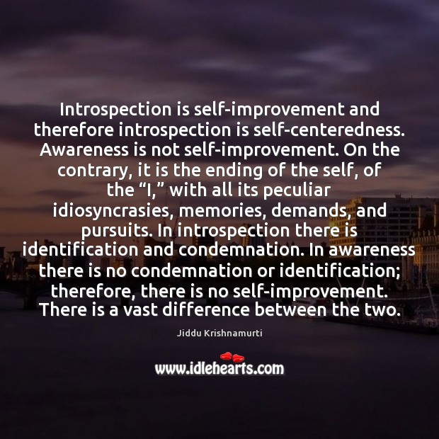 Introspection is self-improvement and therefore introspection is self-centeredness. Awareness is not self-improvement. Jiddu Krishnamurti Picture Quote