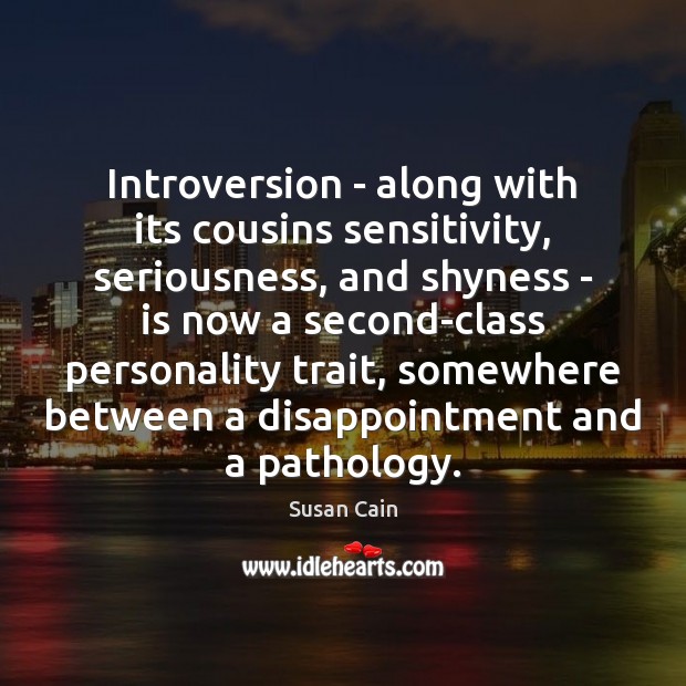 Introversion – along with its cousins sensitivity, seriousness, and shyness – is Susan Cain Picture Quote