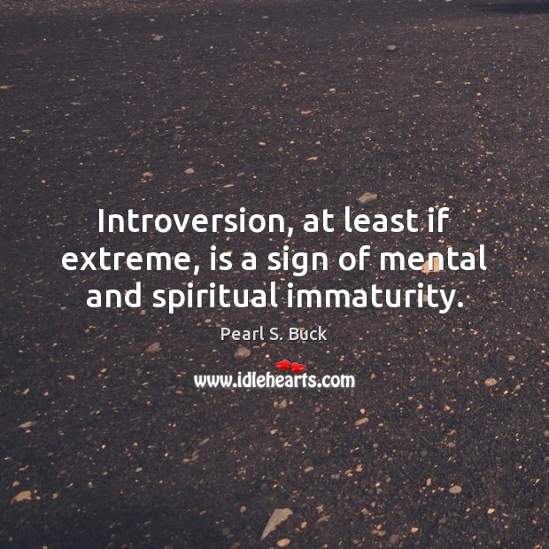 Introversion, at least if extreme, is a sign of mental and spiritual immaturity. Pearl S. Buck Picture Quote