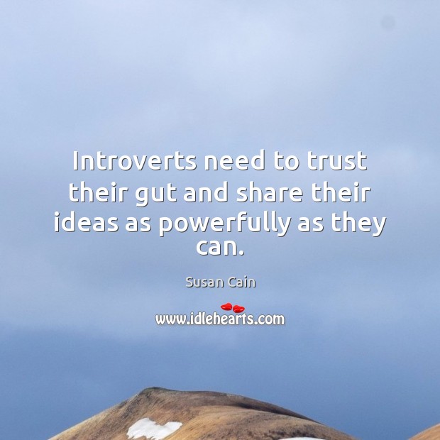 Introverts need to trust their gut and share their ideas as powerfully as they can. Susan Cain Picture Quote