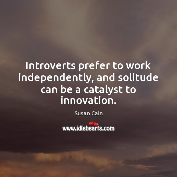 Introverts prefer to work independently, and solitude can be a catalyst to innovation. Susan Cain Picture Quote