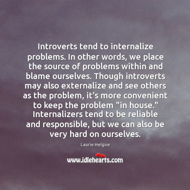 Introverts tend to internalize problems. In other words, we place the source Laurie Helgoe Picture Quote