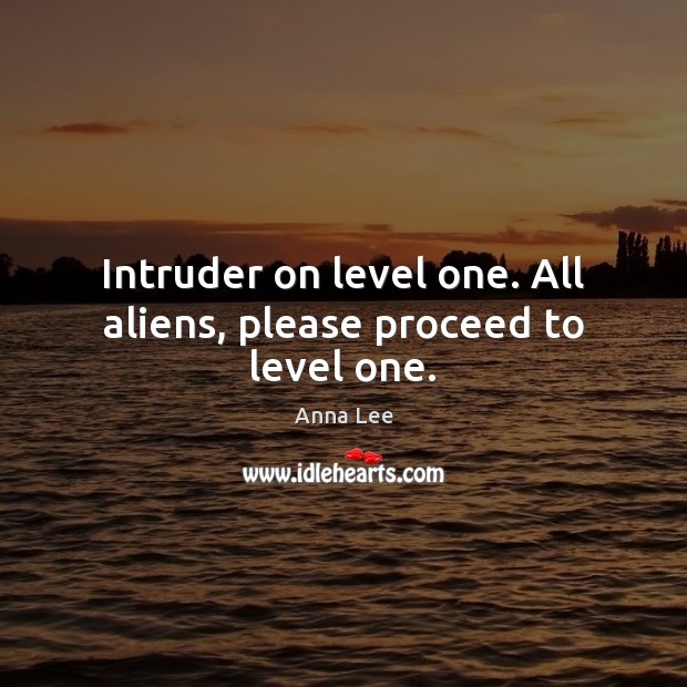 Intruder on level one. All aliens, please proceed to level one. Anna Lee Picture Quote