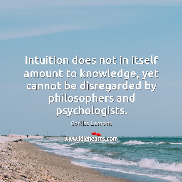 Intuition does not in itself amount to knowledge, yet cannot be disregarded by philosophers and psychologists. Corliss Lamont Picture Quote