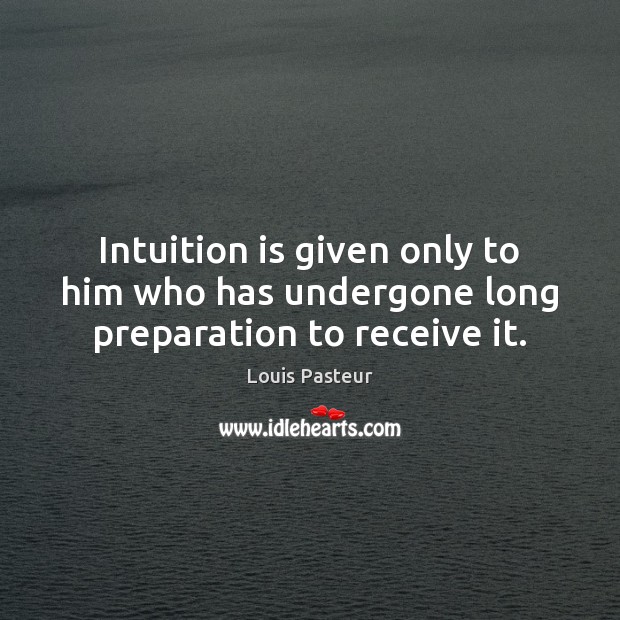 Intuition is given only to him who has undergone long preparation to receive it. Louis Pasteur Picture Quote