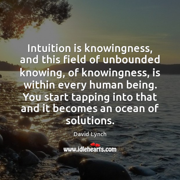 Intuition is knowingness, and this field of unbounded knowing, of knowingness, is David Lynch Picture Quote
