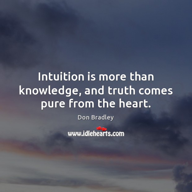 Intuition is more than knowledge, and truth comes pure from the heart. Don Bradley Picture Quote