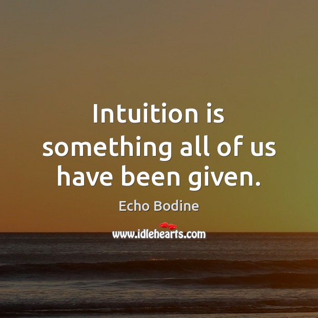 Intuition is something all of us have been given. Echo Bodine Picture Quote