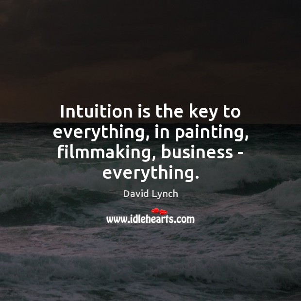 Intuition is the key to everything, in painting, filmmaking, business – everything. David Lynch Picture Quote