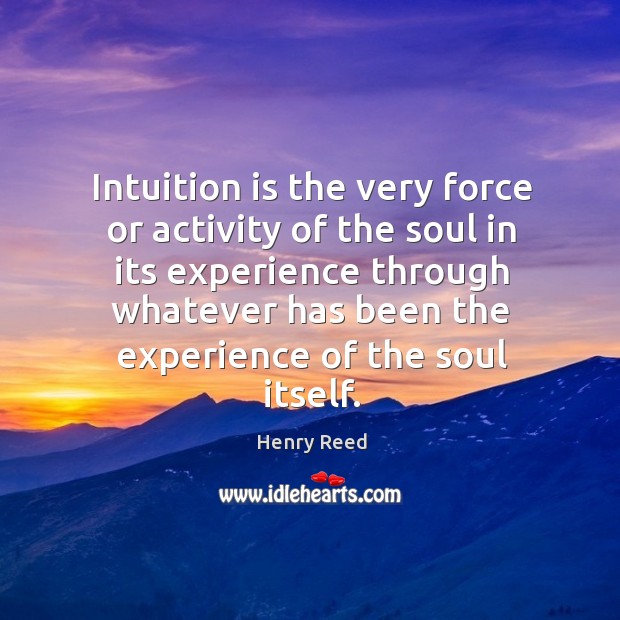 Intuition is the very force or activity of the soul in its experience through whatever Henry Reed Picture Quote