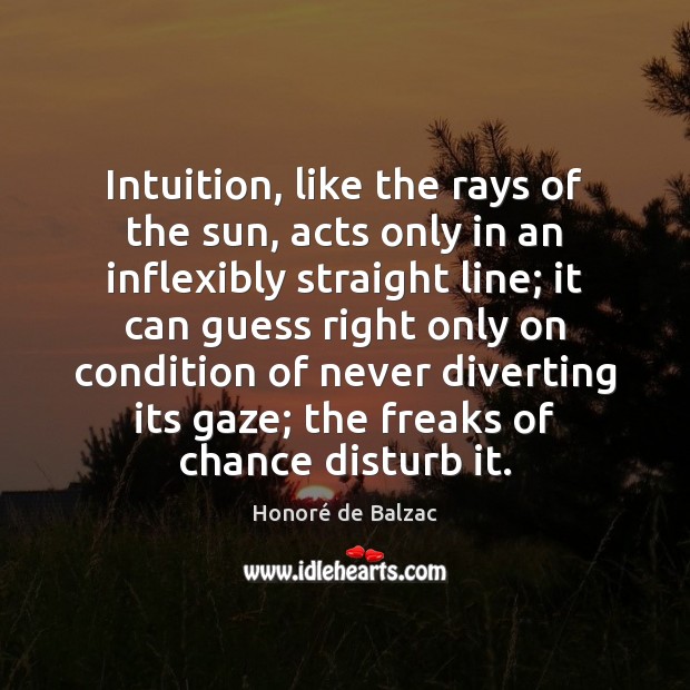 Intuition, like the rays of the sun, acts only in an inflexibly Honoré de Balzac Picture Quote