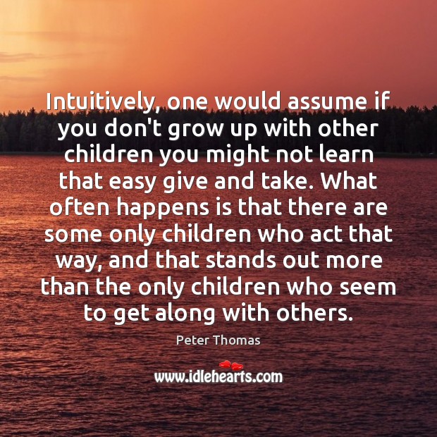 Intuitively, one would assume if you don’t grow up with other children Peter Thomas Picture Quote