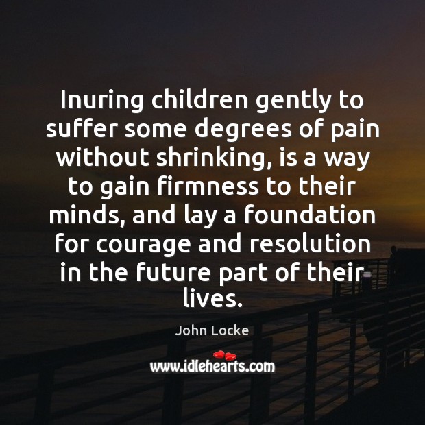 Inuring children gently to suffer some degrees of pain without shrinking, is John Locke Picture Quote