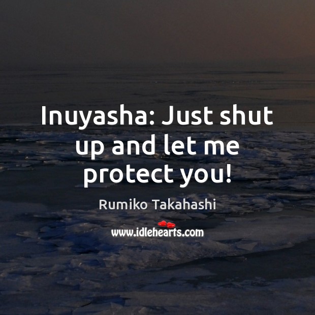Inuyasha: Just shut up and let me protect you! Rumiko Takahashi Picture Quote
