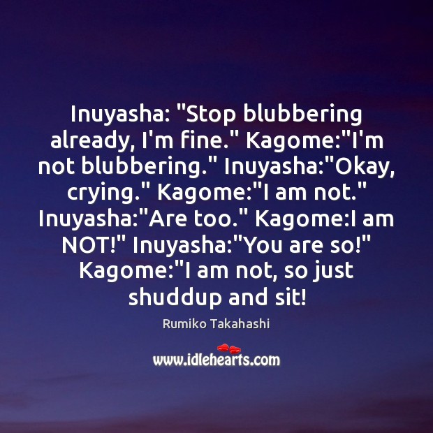 Inuyasha: “Stop blubbering already, I’m fine.” Kagome:”I’m not blubbering.” Inuyasha:”Okay, Rumiko Takahashi Picture Quote