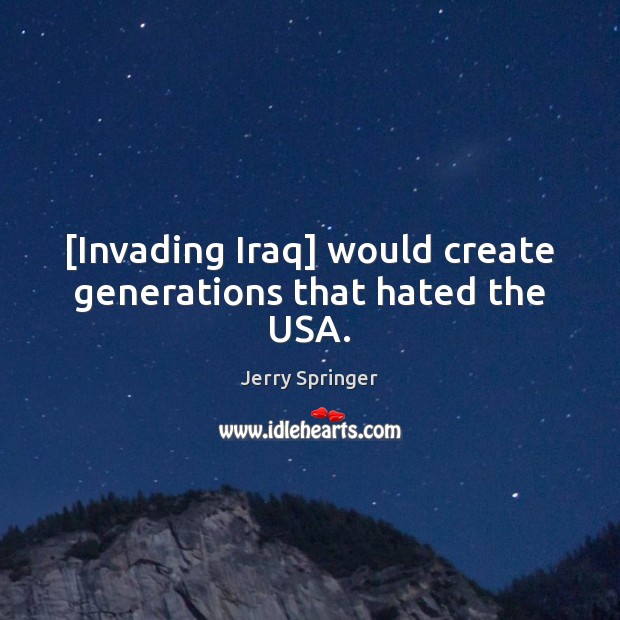 [Invading Iraq] would create generations that hated the USA. Jerry Springer Picture Quote