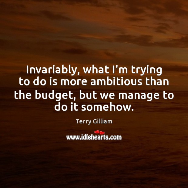 Invariably, what I’m trying to do is more ambitious than the budget, Image