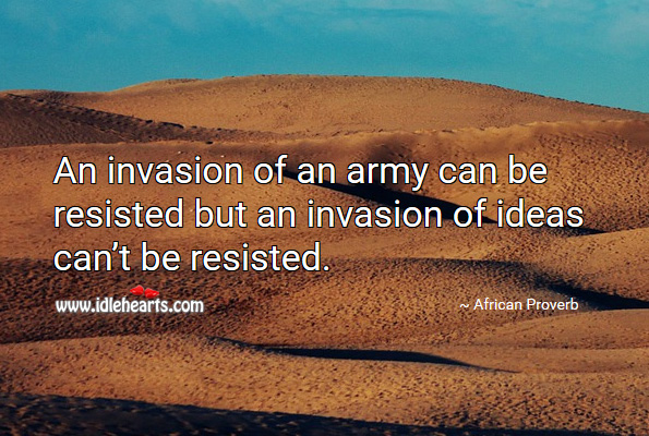 An invasion of an army can be resisted but an invasion of ideas can’t be resisted. African Proverbs Image