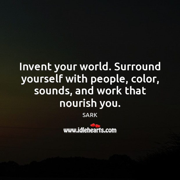 Invent your world. Surround yourself with people, color, sounds, and work that SARK Picture Quote