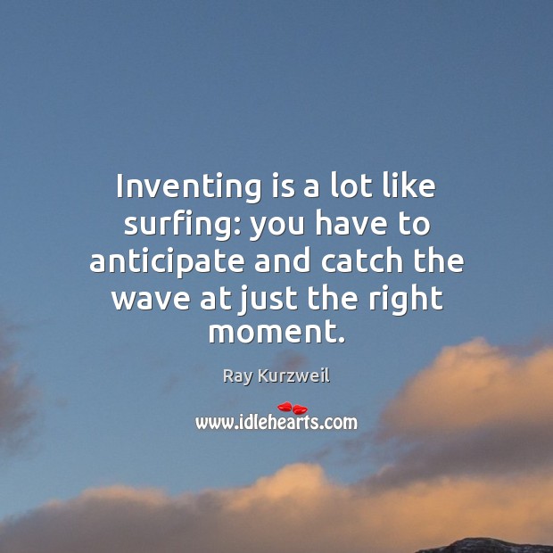 Inventing is a lot like surfing: you have to anticipate and catch Ray Kurzweil Picture Quote