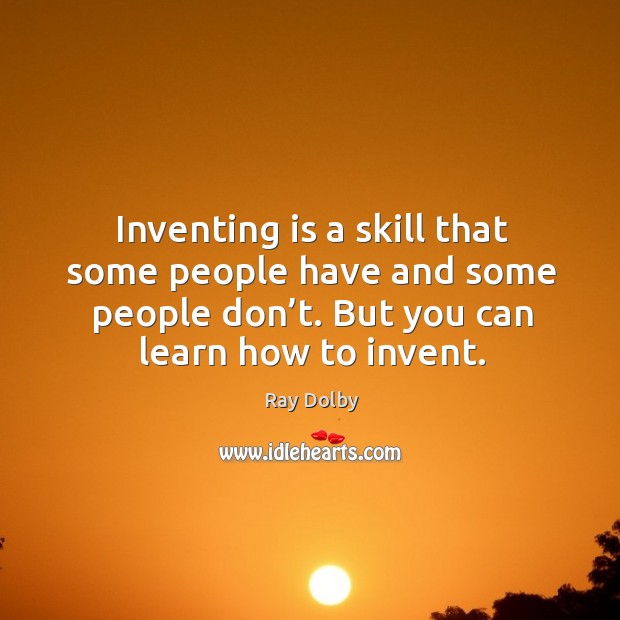 Inventing is a skill that some people have and some people don’t. But you can learn how to invent. Ray Dolby Picture Quote