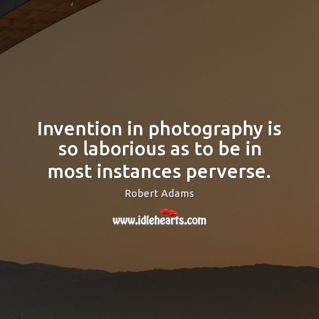 Invention in photography is so laborious as to be in most instances perverse. Robert Adams Picture Quote