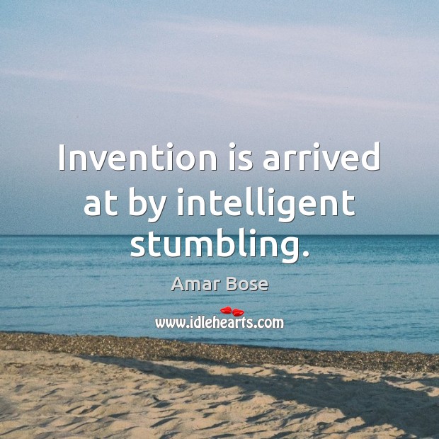 Invention is arrived at by intelligent stumbling. Amar Bose Picture Quote