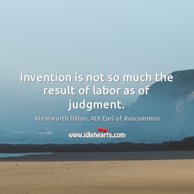 Invention is not so much the result of labor as of judgment. Wentworth Dillon, 4th Earl of Roscommon Picture Quote