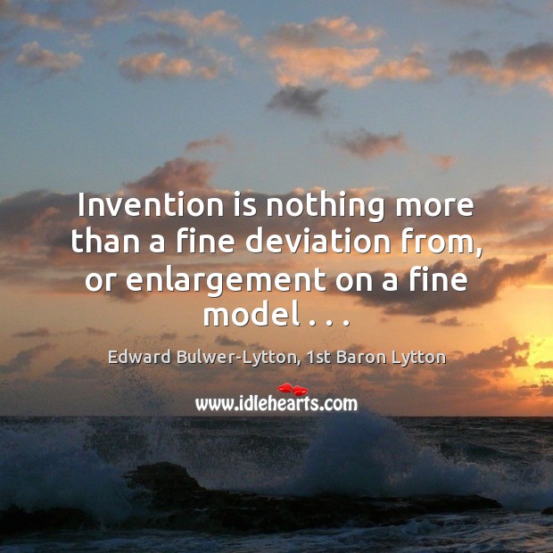 Invention is nothing more than a fine deviation from, or enlargement on a fine model . . . Edward Bulwer-Lytton, 1st Baron Lytton Picture Quote