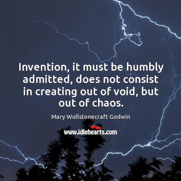 Invention, it must be humbly admitted, does not consist in creating out of void, but out of chaos. Image