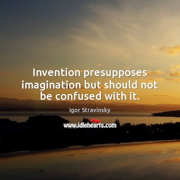 Invention presupposes imagination but should not be confused with it. Igor Stravinsky Picture Quote
