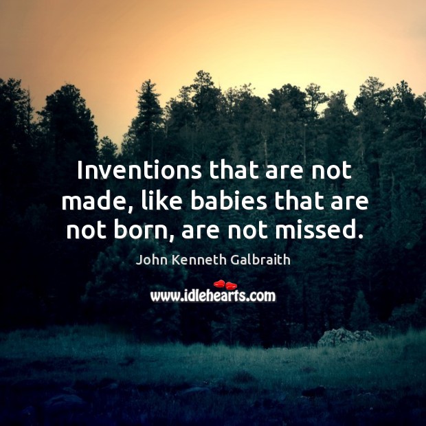 Inventions that are not made, like babies that are not born, are not missed. John Kenneth Galbraith Picture Quote