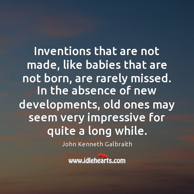 Inventions that are not made, like babies that are not born, are John Kenneth Galbraith Picture Quote