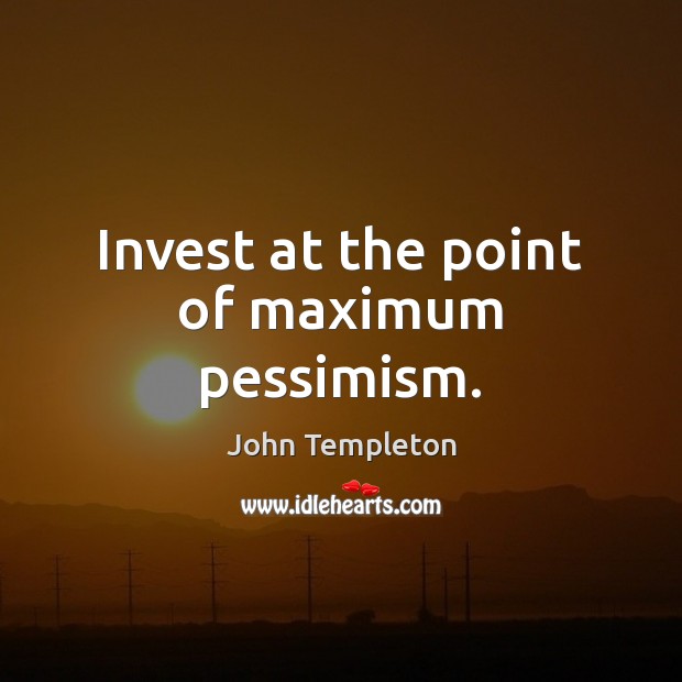 Invest at the point of maximum pessimism. John Templeton Picture Quote